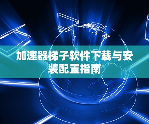 加速器梯子软件下载与安装配置指南 加速器梯子软件下载与安装配置指南