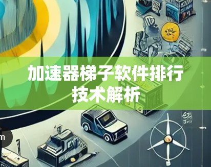 加速器梯子软件排行技术解析 加速器梯子软件排行技术解析