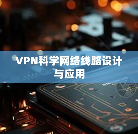VPN科学网络线路设计与应用 VPN科学网络线路设计与应用