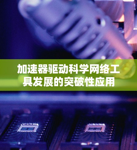 加速器驱动科学网络工具发展的突破性应用