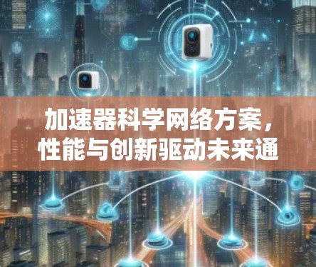 加速器科学网络方案,性能与创新驱动未来通信 加速器科学网络方案,性能与创新驱动未来通信