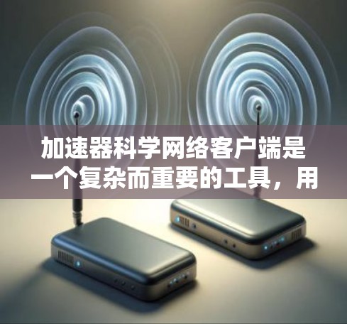加速器科学网络客户端是一个复杂而重要的工具,用于控制和监控加速器的运行。以下是对该客户端的详细分析和总结 加速器科学网络客户端是一个复杂而重要的工具,用于控制和监控加速器的运行。以下是对该客户端的详细分析和总结