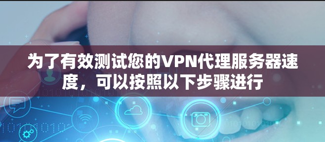 为了有效测试您的VPN代理服务器速度，可以按照以下步骤进行