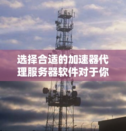 选择合适的加速器代理服务器软件对于你的项目至关重要。以下是一些常见的加速器代理服务器选项及其优缺点，帮助你做出明智的选择