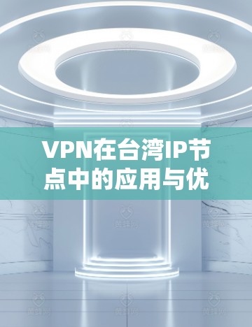 VPN在台湾IP节点中的应用与优化策略 VPN在台湾IP节点中的应用与优化策略