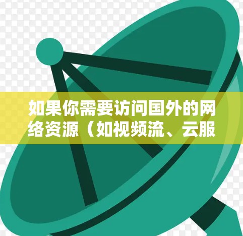 如果你需要访问国外的网络资源（如视频流、云服务、文件传输等）并希望通过VPN加速访问速度，可以考虑以下几种方法