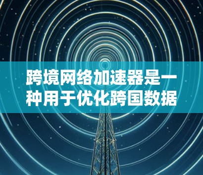 跨境网络加速器是一种用于优化跨国数据传输的技术，旨在提高数据传输速度和可靠性。以下是对跨境网络加速器的详细分析