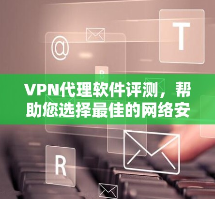VPN代理软件评测，帮助您选择最佳的网络安全解决方案
