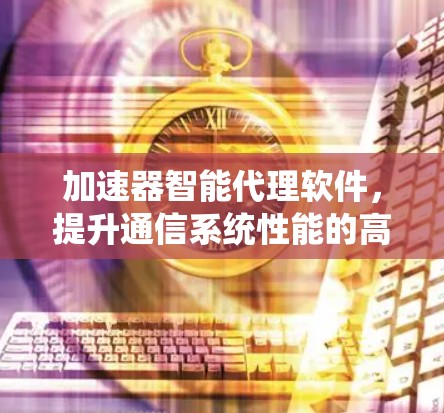 加速器智能代理软件，提升通信系统性能的高效解决方案