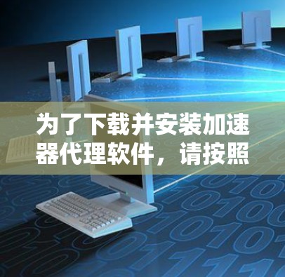 为了下载并安装加速器代理软件,请按照以下步骤操作 为了下载并安装加速器代理软件,请按照以下步骤操作