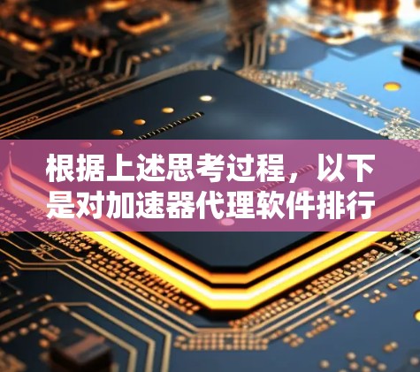 根据上述思考过程，以下是对加速器代理软件排行的详细分析和总结