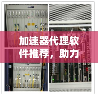 加速器代理软件推荐,助力通信系统性能提升 加速器代理软件推荐,助力通信系统性能提升