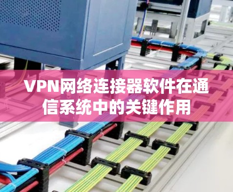 VPN网络连接器软件在通信系统中的关键作用 VPN网络连接器软件在通信系统中的关键作用