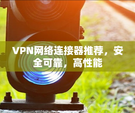 VPN网络连接器推荐,安全可靠,高性能 VPN网络连接器推荐,安全可靠,高性能