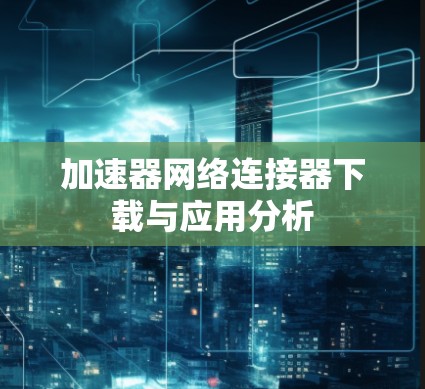加速器网络连接器下载与应用分析
