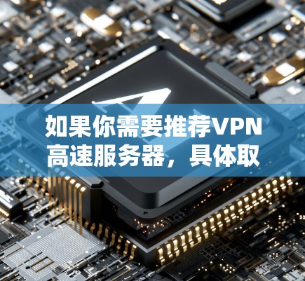 如果你需要推荐VPN高速服务器,具体取决于你的使用场景、需求和预算。以下是一些常见的VPN服务提供商和服务器类型,供你参考 如果你需要推荐VPN高速服务器,具体取决于你的使用场景、需求和预算。以下是一些常见的VPN服务提供商和服务器类型,供你参考