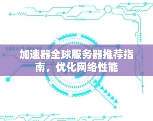 加速器全球服务器推荐指南,优化网络性能 加速器全球服务器推荐指南,优化网络性能