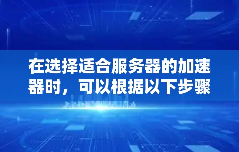 在选择适合服务器的加速器时,可以根据以下步骤进行比较和选择 在选择适合服务器的加速器时,可以根据以下步骤进行比较和选择