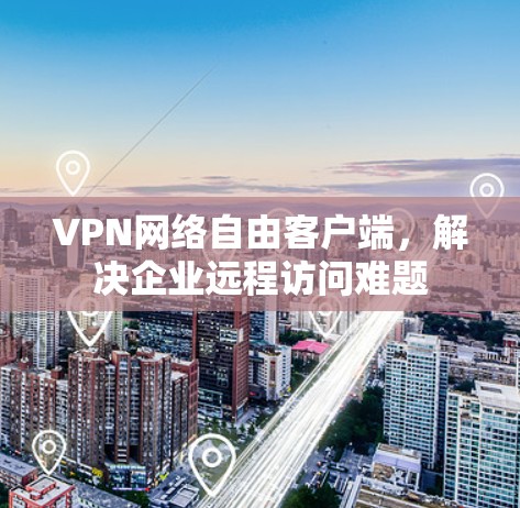 VPN网络自由客户端，解决企业远程访问难题