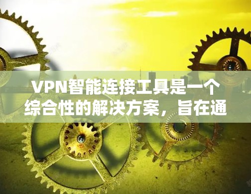 VPN智能连接工具是一个综合性的解决方案，旨在通过自动化和智能化的手段，优化VPN的连接体验，提升安全性和性能。以下是对VPN智能连接工具的详细解析