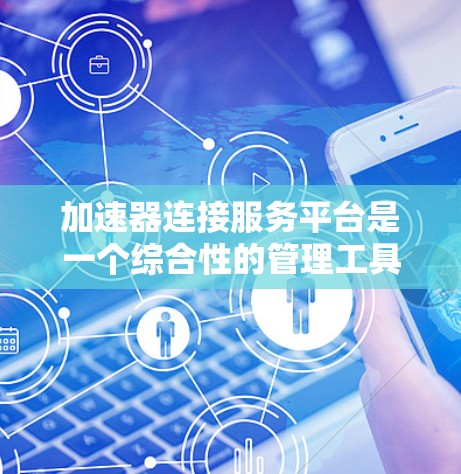 加速器连接服务平台是一个综合性的管理工具,旨在帮助用户高效地管理和优化加速器性能。以下是对该平台的详细分析和总结 加速器连接服务平台是一个综合性的管理工具,旨在帮助用户高效地管理和优化加速器性能。以下是对该平台的详细分析和总结