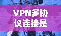 VPN多协议连接是一种允许用户在同一VPN服务下选择或切换不同VPN协议的功能，旨在满足多样化的网络安全需求。以下是对该概念的详细分析
