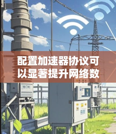配置加速器协议可以显著提升网络数据传输效率，特别是在带宽有限或延迟敏感的情况下。以下是详细的步骤指南，帮助您顺利配置并应用加速器协议