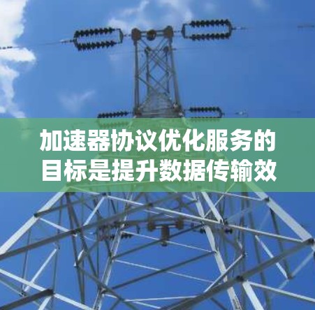 加速器协议优化服务的目标是提升数据传输效率和可靠性,确保在各种网络环境下高性能运行。以下是对加速器协议优化的系统化总结 加速器协议优化服务的目标是提升数据传输效率和可靠性,确保在各种网络环境下高性能运行。以下是对加速器协议优化的系统化总结