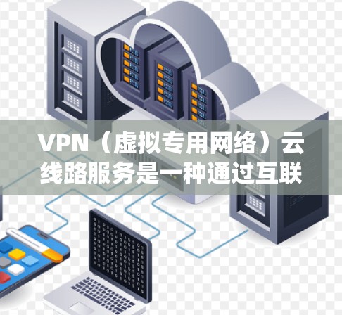 VPN（虚拟专用网络）云线路服务是一种通过互联网提供的安全、加密的网络连接服务，主要用于为用户提供访问特定网络资源或服务的私密通道。这种服务通常用于保护数据隐私，确保网络安全，或者绕过某些网络限制
