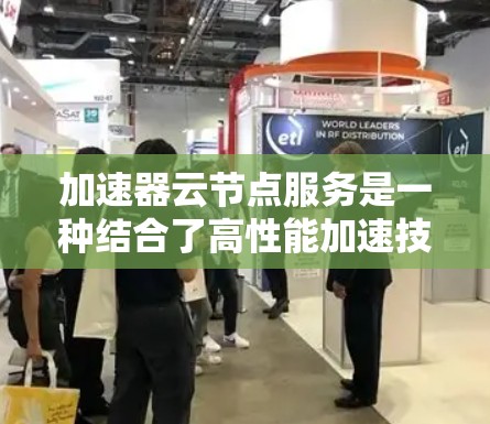 加速器云节点服务是一种结合了高性能加速技术与弹性计算资源的云服务，旨在为需要快速处理大数据和高性能计算的应用提供支持。以下是对该服务的详细分析和总结