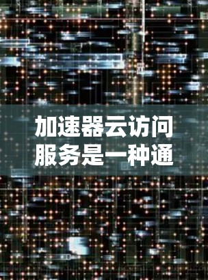 加速器云访问服务是一种通过缓存和优化数据传输路径来提升云资源访问速度的技术,适用于多种场景。以下是对加速器云访问服务的详细分析和总结 加速器云访问服务是一种通过缓存和优化数据传输路径来提升云资源访问速度的技术,适用于多种场景。以下是对加速器云访问服务的详细分析和总结