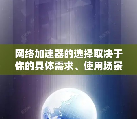 网络加速器的选择取决于你的具体需求、使用场景以及技术水平。以下是一些常见的网络加速器类型和推荐