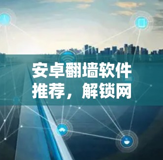 安卓翻墙软件推荐，解锁网络限制，享受无限制上网体验