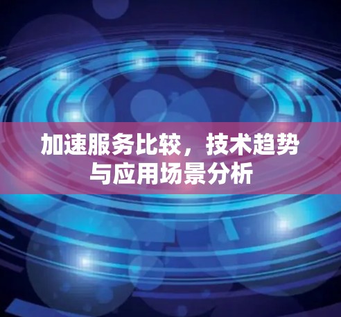 加速服务比较，技术趋势与应用场景分析