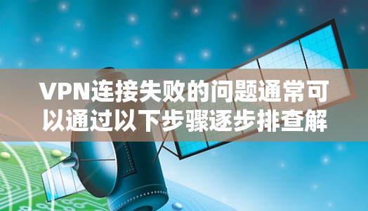 VPN连接失败的问题通常可以通过以下步骤逐步排查解决