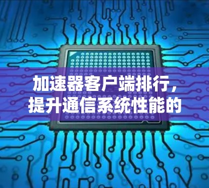 加速器客户端排行,提升通信系统性能的关键 加速器客户端排行,提升通信系统性能的关键
