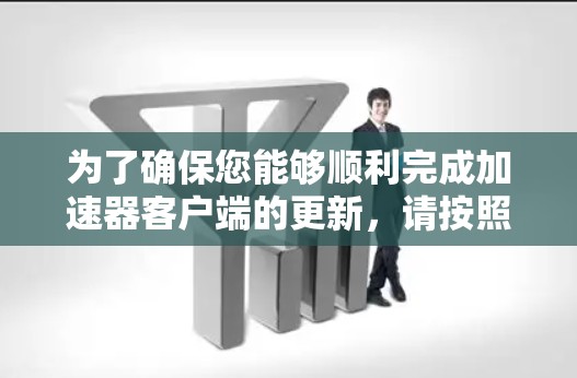 为了确保您能够顺利完成加速器客户端的更新，请按照以下步骤操作