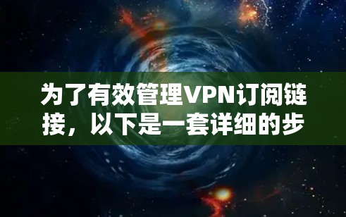 为了有效管理VPN订阅链接,以下是一套详细的步骤指南 为了有效管理VPN订阅链接,以下是一套详细的步骤指南