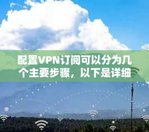 配置VPN订阅可以分为几个主要步骤，以下是详细的指南