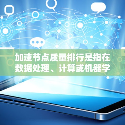 加速节点质量排行是指在数据处理、计算或机器学习等领域中，通过分析和评估加速节点的性能，找出高质量的节点，并对其进行优化或替换的过程。以下是一些关键点和步骤，帮助你实现加速节点的质量排行
