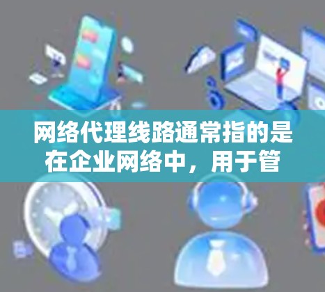 网络代理线路通常指的是在企业网络中，用于管理、控制和监控网络流量的路径。这类线路通常涉及多个网络设备和技术，用于实现网络的安全性、可控性和高效性。以下是一些关键点，解释网络代理线路的构成和作用
