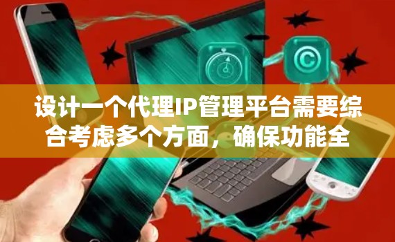 设计一个代理IP管理平台需要综合考虑多个方面，确保功能全面、用户体验良好、安全性高以及易于扩展。以下是一个结构化的总结，帮助您系统地规划和实施该平台