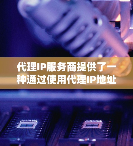 代理IP服务商提供了一种通过使用代理IP地址来隐藏或保护网络位置的解决方案，广泛应用于网络安全、隐私保护、绕过访问限制和网络调研等多个领域。以下是对代理IP服务商及其相关信息的详细分析和总结