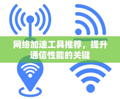 网络加速工具推荐,提升通信性能的关键 网络加速工具推荐,提升通信性能的关键