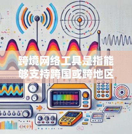 跨境网络工具是指能够支持跨国或跨地区网络通信、数据传输和协作的工具，广泛应用于企业、个人以及政府等领域。以下是一些常用的跨境网络工具及其适用场景的推荐