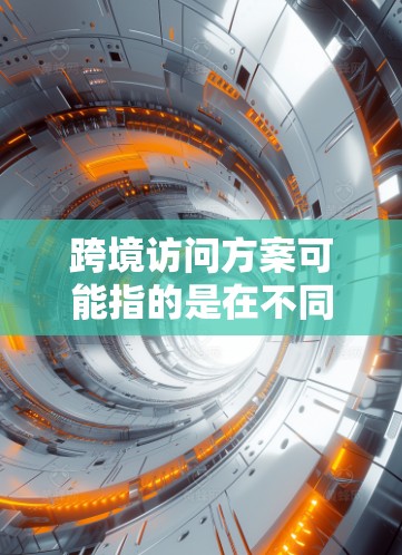 跨境访问方案可能指的是在不同国家或地区之间实现数据、服务或资源的访问和交互。以下是一些可能的跨境访问方案的关键要素和步骤