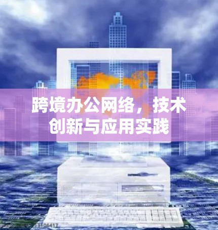 跨境办公网络，技术创新与应用实践