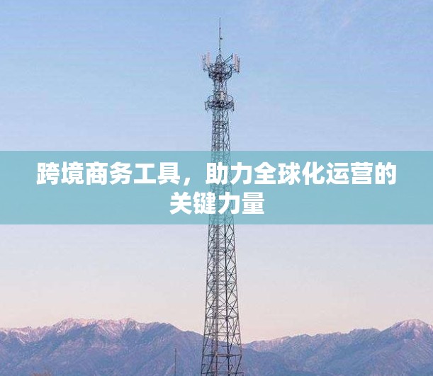 跨境商务工具，助力全球化运营的关键力量