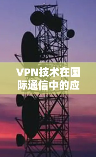 VPN技术在国际通信中的应用与加速策略分析