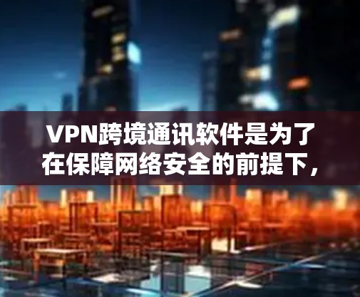 VPN跨境通讯软件是为了在保障网络安全的前提下，实现跨国或跨地区的高效、安全通信而开发的。以下是对该软件的详细分析和总结